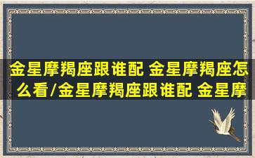 金星摩羯座跟谁配 金星摩羯座怎么看/金星摩羯座跟谁配 金星摩羯座怎么看-我的网站